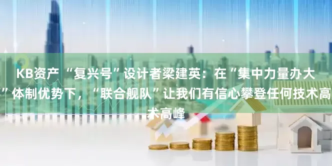 KB资产 “复兴号”设计者梁建英：在“集中力量办大事”体制优势下，“联合舰队”让我们有信心攀登任何技术高峰