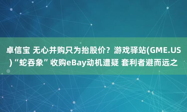 卓信宝 无心并购只为抬股价？游戏驿站(GME.US)“蛇吞象”收购eBay动机遭疑 套利者避而远之