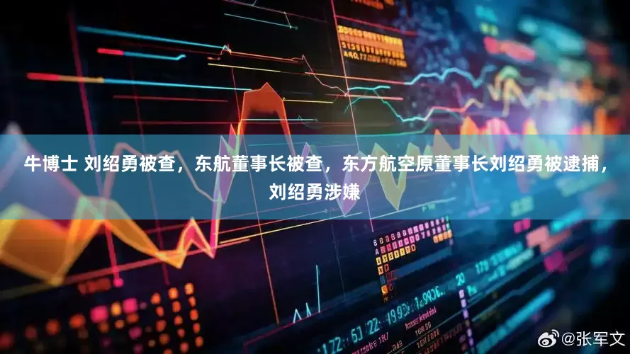 牛博士 刘绍勇被查，东航董事长被查，东方航空原董事长刘绍勇被逮捕，刘绍勇涉嫌