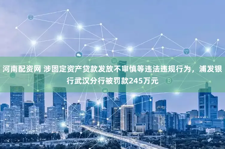 河南配资网 涉固定资产贷款发放不审慎等违法违规行为，浦发银行武汉分行被罚款245万元